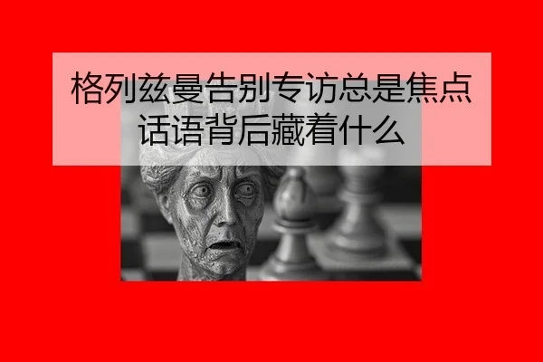 格列兹曼告别专访总是焦点 话语背后藏着什么