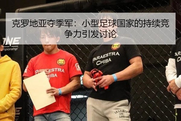 克罗地亚夺季军：小型足球国家的持续竞争力引发讨论