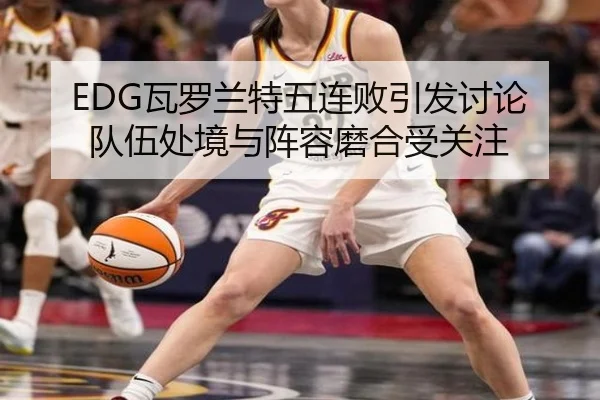 EDG瓦罗兰特五连败引发讨论 队伍处境与阵容磨合受关注